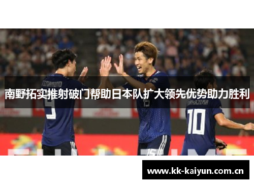 南野拓实推射破门帮助日本队扩大领先优势助力胜利